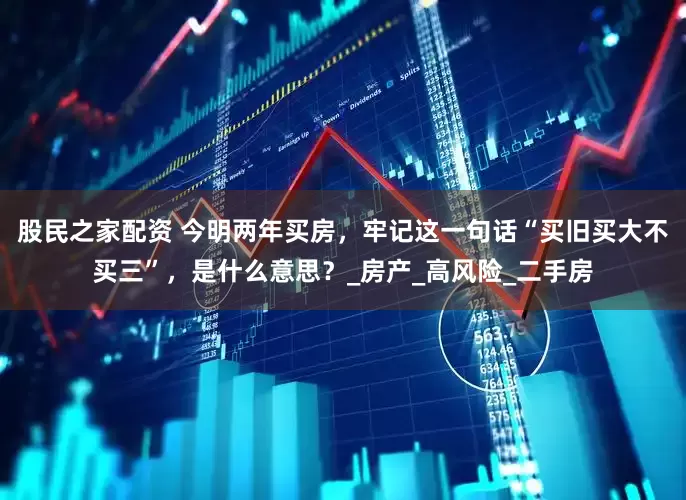 股民之家配资 今明两年买房，牢记这一句话“买旧买大不买三”，是什么意思？_房产_高风险_二手房