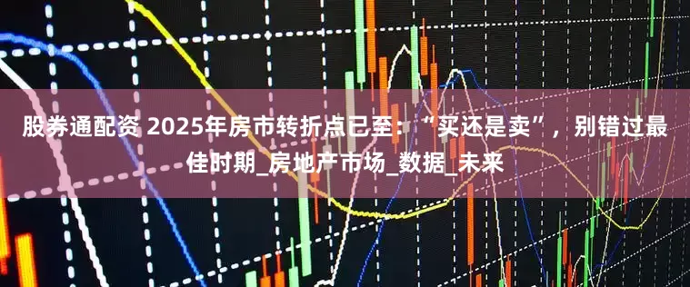股券通配资 2025年房市转折点已至：“买还是卖”，别错过最佳时期_房地产市场_数据_未来