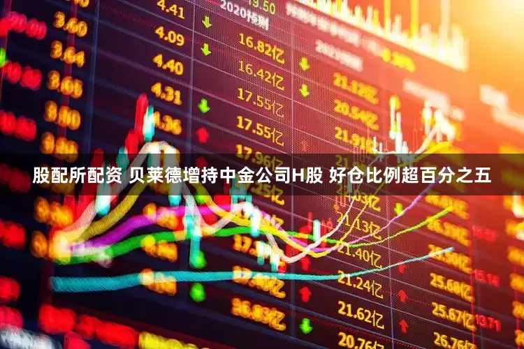 股配所配资 贝莱德增持中金公司H股 好仓比例超百分之五
