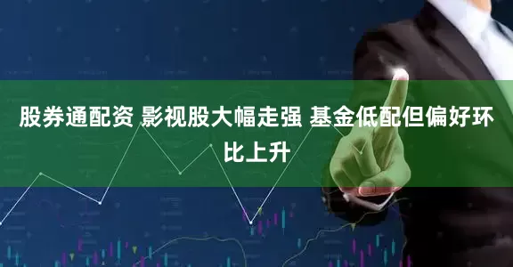 股券通配资 影视股大幅走强 基金低配但偏好环比上升