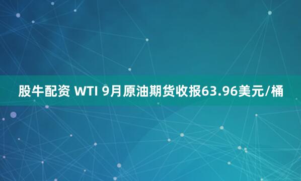 股牛配资 WTI 9月原油期货收报63.96美元/桶