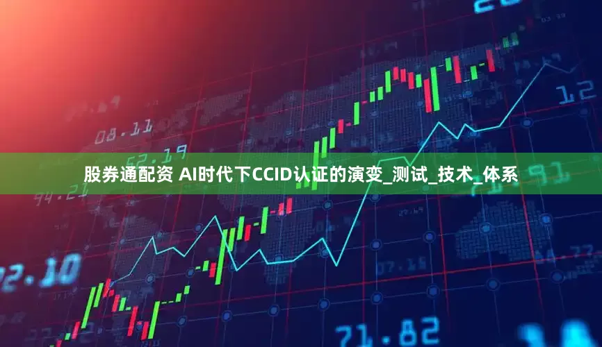 股券通配资 AI时代下CCID认证的演变_测试_技术_体系