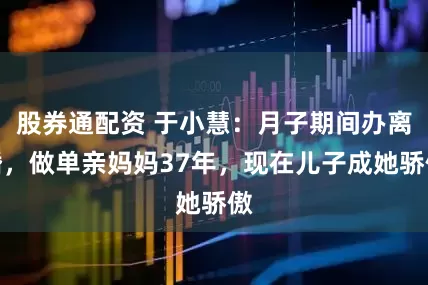 股券通配资 于小慧：月子期间办离婚，做单亲妈妈37年，现在儿子成她骄傲