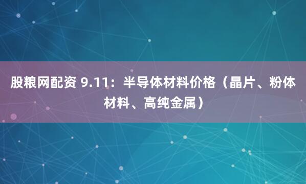 股粮网配资 9.11：半导体材料价格（晶片、粉体材料、高纯金属）