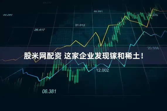 股米网配资 这家企业发现镓和稀土！