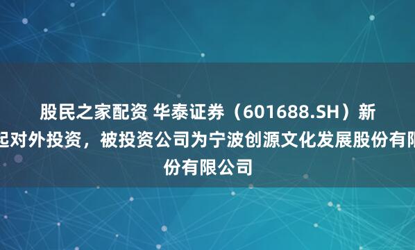 股民之家配资 华泰证券（601688.SH）新增一起对外投资，被投资公司为宁波创源文化发展股份有限公司