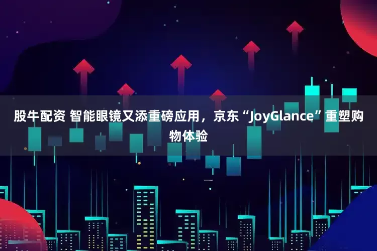 股牛配资 智能眼镜又添重磅应用，京东“JoyGlance”重塑购物体验
