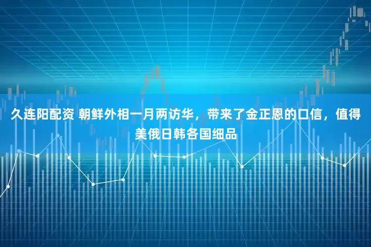 久连阳配资 朝鲜外相一月两访华，带来了金正恩的口信，值得美俄日韩各国细品