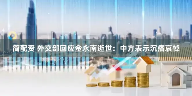 简配资 外交部回应金永南逝世：中方表示沉痛哀悼