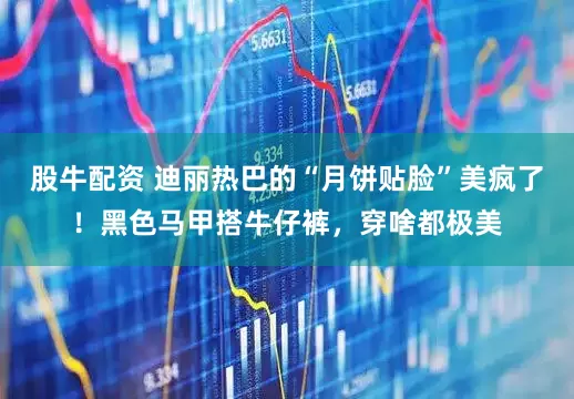 股牛配资 迪丽热巴的“月饼贴脸”美疯了！黑色马甲搭牛仔裤，穿啥都极美