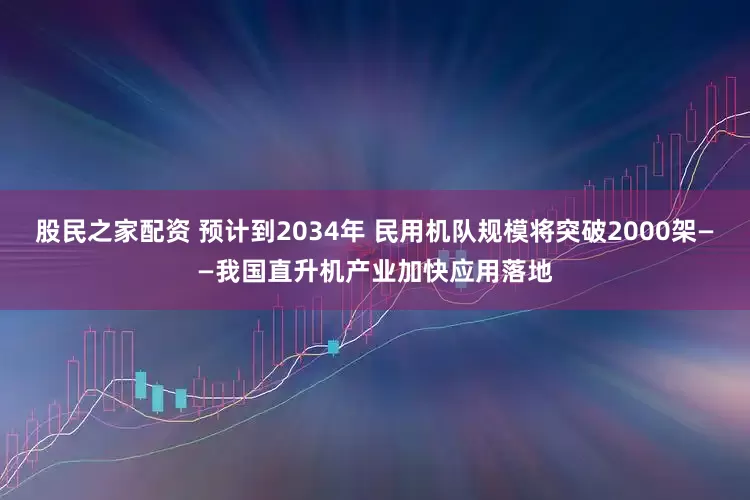 股民之家配资 预计到2034年 民用机队规模将突破2000架——我国直升机产业加快应用落地