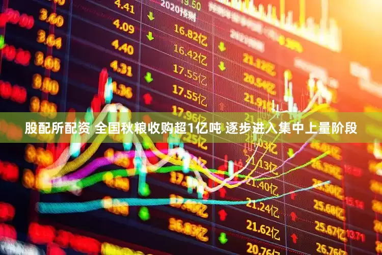 股配所配资 全国秋粮收购超1亿吨 逐步进入集中上量阶段