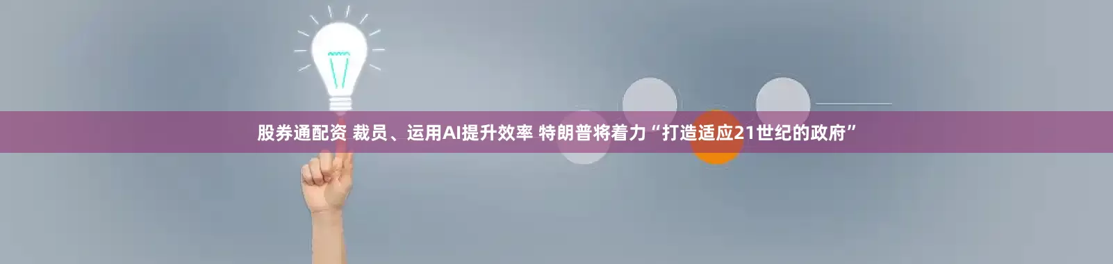股券通配资 裁员、运用AI提升效率 特朗普将着力“打造适应21世纪的政府”