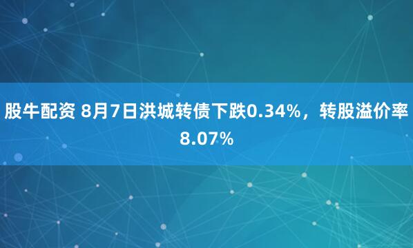 股牛配资 8月7日洪城转债下跌0.34%，转股溢价率8.07%