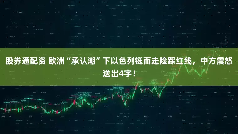 股券通配资 欧洲“承认潮”下以色列铤而走险踩红线，中方震怒送出4字！