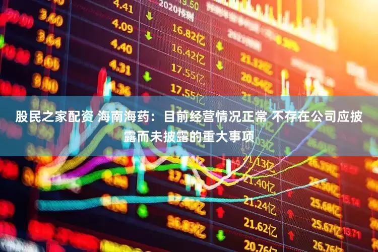 股民之家配资 海南海药：目前经营情况正常 不存在公司应披露而未披露的重大事项