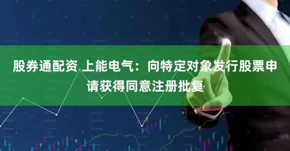 股券通配资 上能电气：向特定对象发行股票申请获得同意注册批复