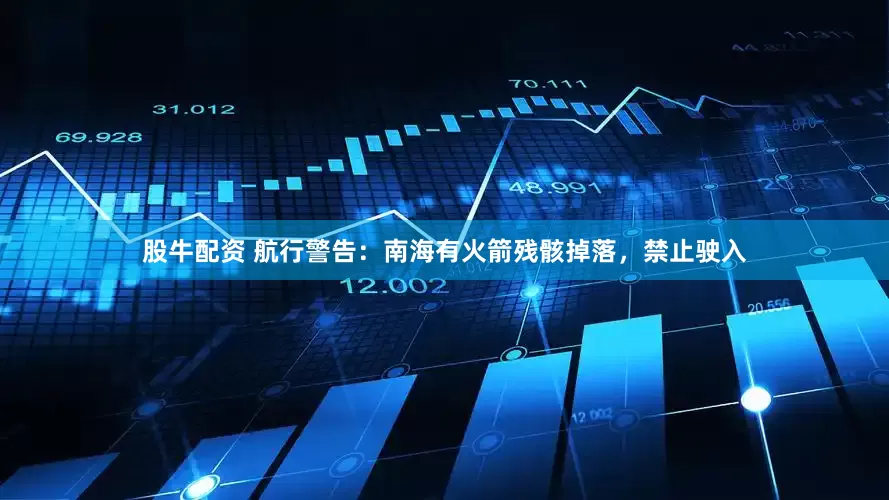 股牛配资 航行警告：南海有火箭残骸掉落，禁止驶入