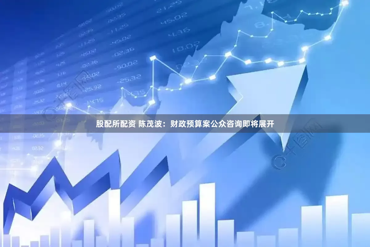 股配所配资 陈茂波：财政预算案公众咨询即将展开