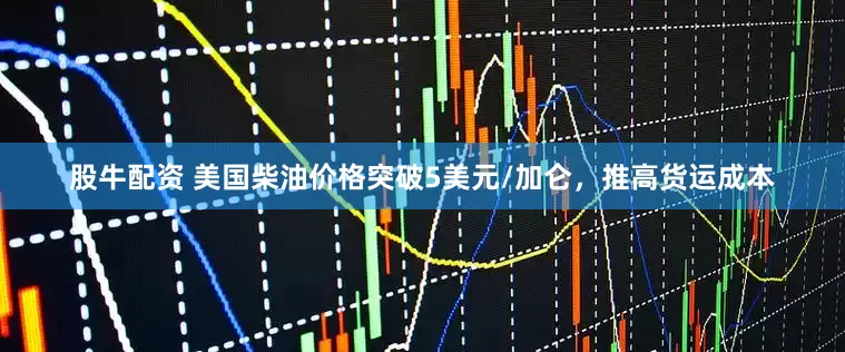 股牛配资 美国柴油价格突破5美元/加仑，推高货运成本