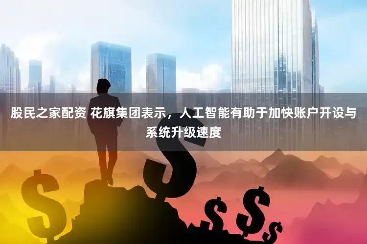 股民之家配资 花旗集团表示，人工智能有助于加快账户开设与系统升级速度